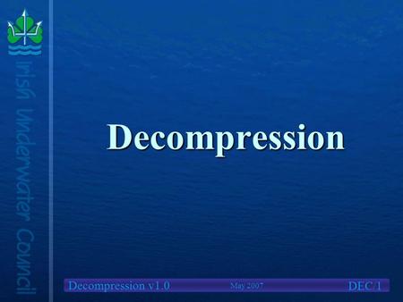 Decompression v1.0 Decompression DEC/1 May 2007. Decompression v1.0 We will cover What is Decompression?What is Decompression? Causes of Decompression.