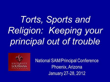Torts, Sports and Religion: Keeping your principal out of trouble National SAM/Principal Conference Phoenix, Arizona January 27-28, 2012.