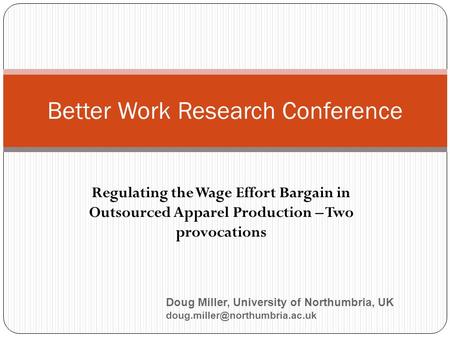 Regulating the Wage Effort Bargain in Outsourced Apparel Production – Two provocations Better Work Research Conference Doug Miller, University of Northumbria,