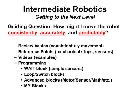 Intermediate Robotics Getting to the Next Level Guiding Question: How might I move the robot consistently, accurately, and predictably? –Review basics.