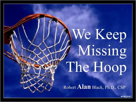 We Keep Missing The Hoop Robert Alan Black, Ph.D., CSP.