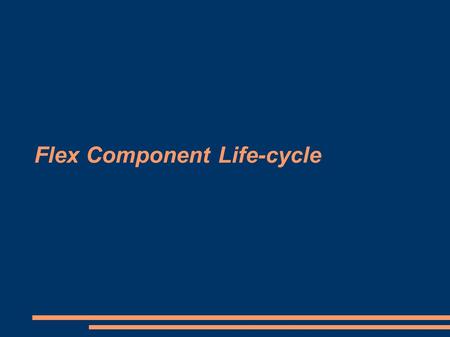 Flex Component Life-cycle. What is it? Sequence of steps that occur when you create a component object from a component class. As part of this process,