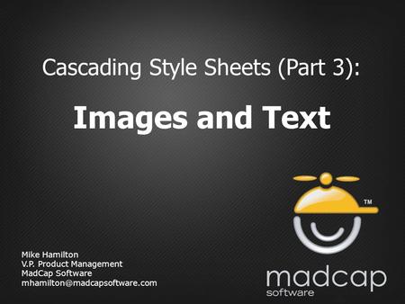 Mike Hamilton V.P. Product Management MadCap Software Cascading Style Sheets (Part 3): Images and Text.