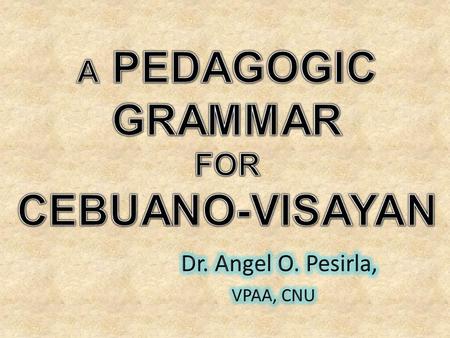 CEBUANO-VISAYAN A PEDAGOGIC GRAMMAR FOR Dr. Angel O. Pesirla,
