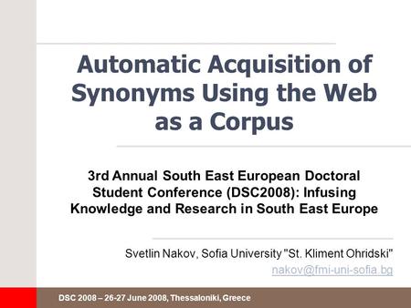 DSC 2008 – 26-27 June 2008, Thessaloniki, Greece Automatic Acquisition of Synonyms Using the Web as a Corpus Svetlin Nakov, Sofia University St. Kliment.