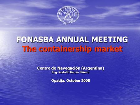 FONASBA ANNUAL MEETING The containership market Centro de Navegación (Argentina) Eng. Rodolfo García Piñeiro Opatija, October 2008.