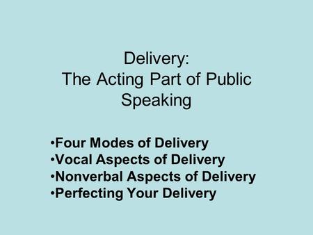 Delivery: The Acting Part of Public Speaking Four Modes of Delivery Vocal Aspects of Delivery Nonverbal Aspects of Delivery Perfecting Your Delivery.