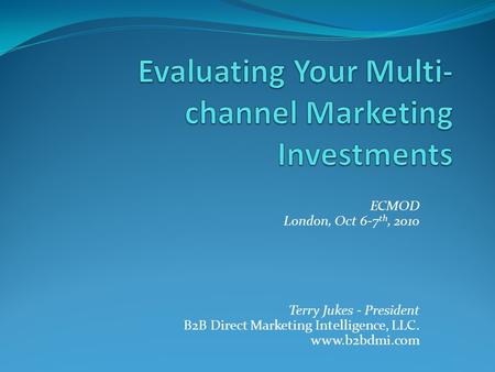 ECMOD London, Oct 6-7 th, 2010 Terry Jukes - President B2B Direct Marketing Intelligence, LLC. www.b2bdmi.com.
