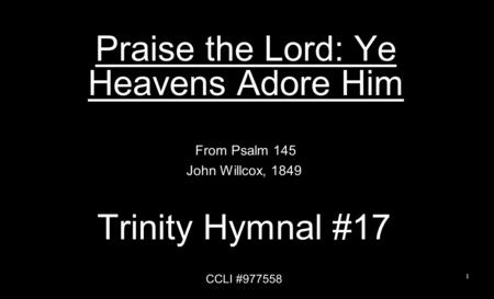 Praise the Lord: Ye Heavens Adore Him From Psalm 145 John Willcox, 1849 Trinity Hymnal #17 CCLI #977558 1.