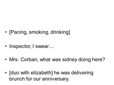 [Pacing, smoking, drinking] Inspector, I swear… Mrs. Corban, what was sidney doing here? [duo with elizabeth] he was delivering brunch for our anniversary.