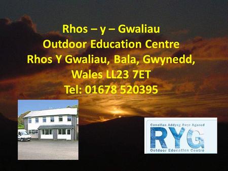 Rhos – y – Gwaliau Outdoor Education Centre Rhos Y Gwaliau, Bala, Gwynedd, Wales LL23 7ET Tel: 01678 520395.