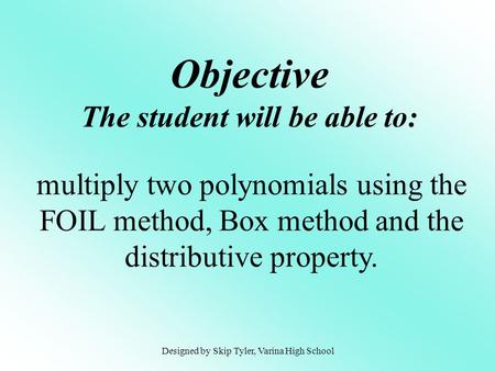 Objective The student will be able to: multiply two polynomials using the FOIL method, Box method and the distributive property. Designed by Skip Tyler,