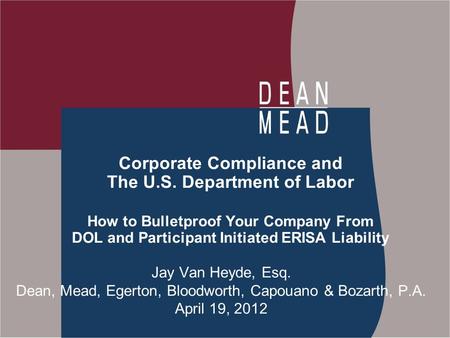 Corporate Compliance and The U.S. Department of Labor How to Bulletproof Your Company From DOL and Participant Initiated ERISA Liability Jay Van Heyde,