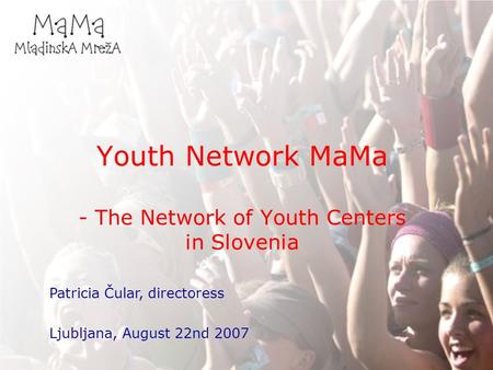 Youth Network MaMa - The Network of Youth Centers in Slovenia Patricia Čular, directoress Ljubljana, August 22nd 2007.