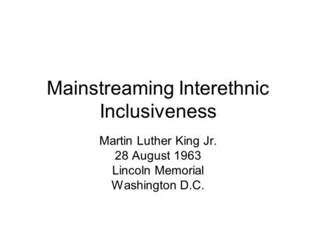 Mainstreaming Interethnic Inclusiveness Martin Luther King Jr. 28 August 1963 Lincoln Memorial Washington D.C.