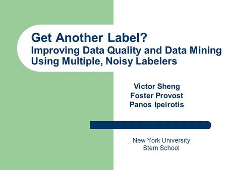 Get Another Label? Improving Data Quality and Data Mining Using Multiple, Noisy Labelers New York University Stern School Victor Sheng Foster Provost Panos.
