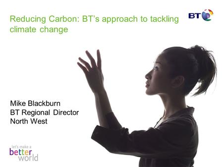 Reducing Carbon: BTs approach to tackling climate change Mike Blackburn BT Regional Director North West.