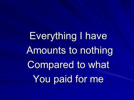 Everything I have Amounts to nothing Amounts to nothing Compared to what You paid for me.