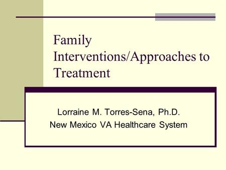 Family Interventions/Approaches to Treatment Lorraine M. Torres-Sena, Ph.D. New Mexico VA Healthcare System.