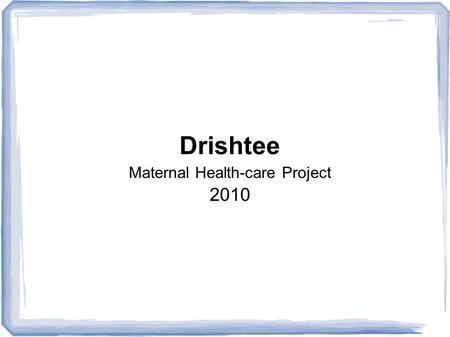 Drishtee Maternal Health-care Project 2010. MRs X Mrs X died last month, giving birth to a child in a small hospital.