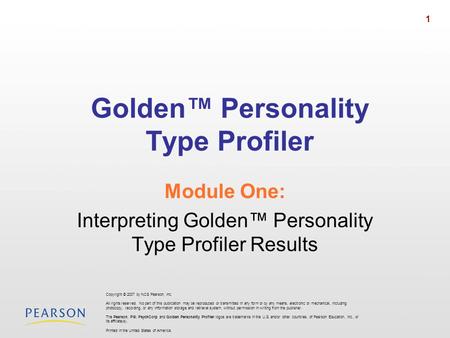 1 Golden Personality Type Profiler Module One: Interpreting Golden Personality Type Profiler Results Copyright © 2007 by NCS Pearson, Inc. All rights reserved.