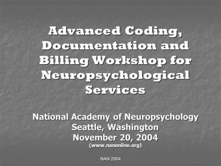 NAN 2004 Advanced Coding, Documentation and Billing Workshop for Neuropsychological Services National Academy of Neuropsychology Seattle, Washington November.