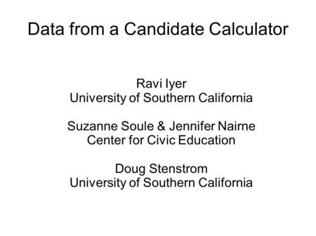 Data from a Candidate Calculator Ravi Iyer University of Southern California Suzanne Soule & Jennifer Nairne Center for Civic Education Doug Stenstrom.