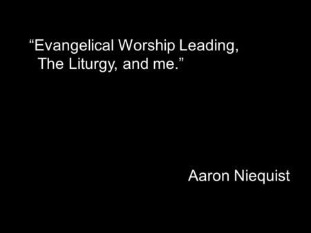 Evangelical Worship Leading, The Liturgy, and me. Aaron Niequist.