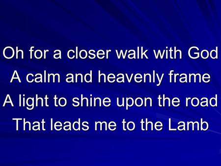 Oh for a closer walk with God A calm and heavenly frame A light to shine upon the road That leads me to the Lamb.
