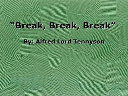 Break, Break, Break By: Alfred Lord Tennyson. Break, break, break, On thy cold grey stones, O sea! And I would that my tongue could utter The thoughts.