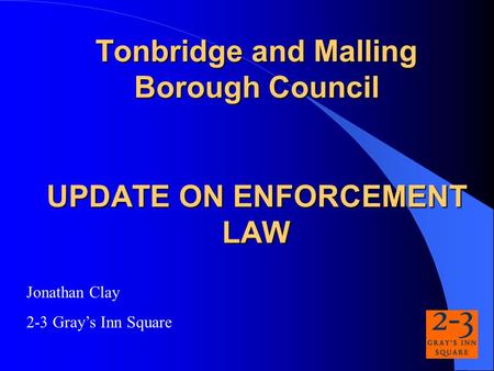 Tonbridge and Malling Borough Council UPDATE ON ENFORCEMENT LAW Jonathan Clay 2-3 Grays Inn Square.