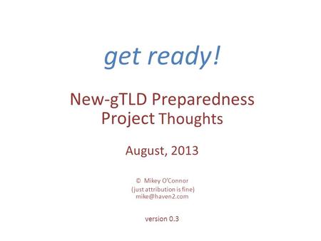 Get ready! New-gTLD Preparedness Project Thoughts August, 2013 © Mikey OConnor (just attribution is fine) version 0.3.