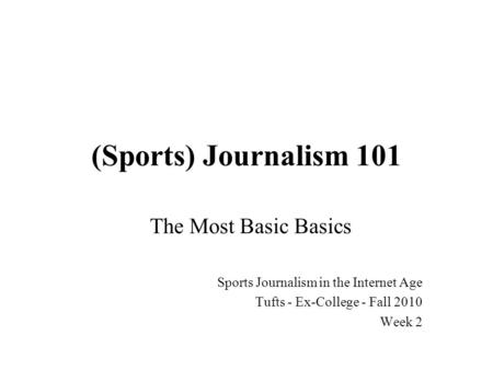 (Sports) Journalism 101 The Most Basic Basics Sports Journalism in the Internet Age Tufts - Ex-College - Fall 2010 Week 2.