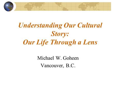 Understanding Our Cultural Story: Our Life Through a Lens Michael W. Goheen Vancouver, B.C.