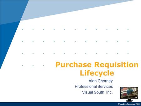 Visualize Success 2011 Alan Chorney Professional Services Visual South, Inc. Purchase Requisition Lifecycle.