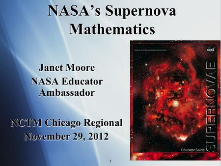 NASAs Supernova Mathematics Janet Moore NASA Educator Ambassador Janet Moore NASA Educator Ambassador 1 NCTM Chicago Regional November 29, 2012 NCTM Chicago.