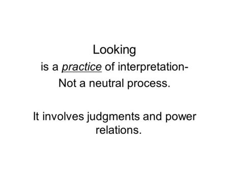 Looking is a practice of interpretation- Not a neutral process. It involves judgments and power relations.