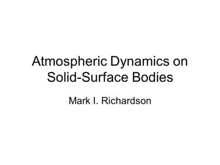 Atmospheric Dynamics on Solid-Surface Bodies Mark I. Richardson.