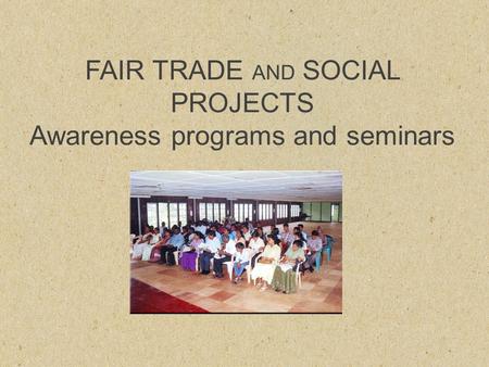 FAIR TRADE AND SOCIAL PROJECTS Awareness programs and seminars.