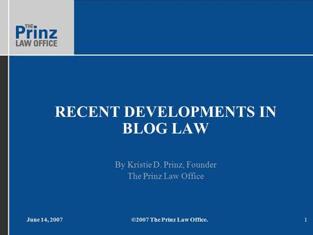 June 14, 2007©2007 The Prinz Law Office.1 RECENT DEVELOPMENTS IN BLOG LAW By Kristie D. Prinz, Founder The Prinz Law Office.