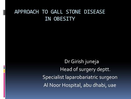 APPROACH TO GALL STONE DISEASE IN OBESITY Dr Girish juneja Head of surgery deptt. Specialist laparobariatric surgeon Al Noor Hospital, abu dhabi, uae.
