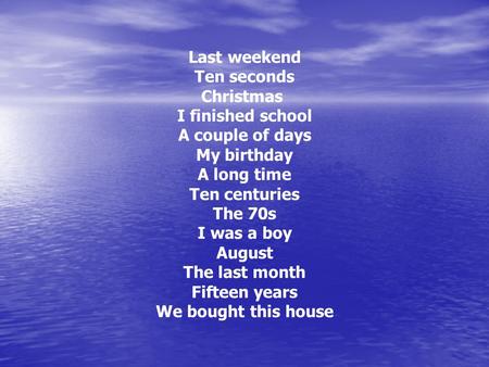 Last weekend Ten seconds Christmas I finished school A couple of days My birthday A long time Ten centuries The 70s I was a boy August The last month Fifteen.
