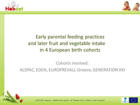 EUCCONET meeting – HabEat WP1 results– 18 th October 2011 – Bristol, United Kingdom Early parental feeding practices and later fruit and vegetable intake.