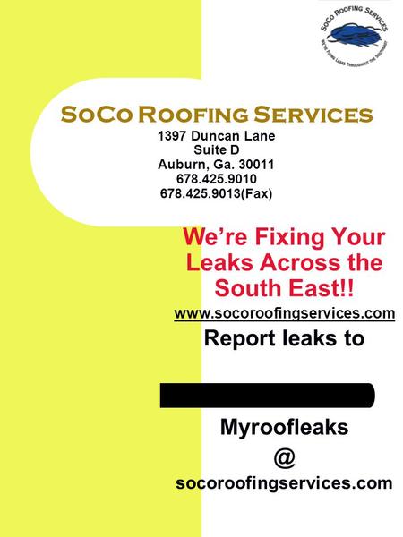 SoCo Roofing Services 1397 Duncan Lane Suite D Auburn, Ga. 30011 678.425.9010 678.425.9013(Fax) Were Fixing Your Leaks Across the South East!! www.socoroofingservices.com.
