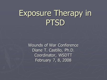 Exposure Therapy in PTSD Wounds of War Conference Diane T. Castillo, Ph.D. Coordinator, WSDTT February 7, 8, 2008.