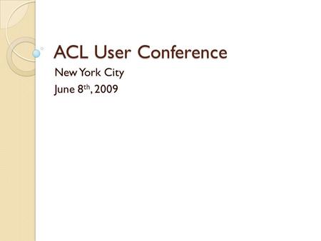 ACL User Conference New York City June 8th, 2009.