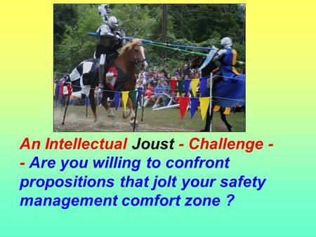 An Intellectual Joust - Challenge - - Are you willing to confront propositions that jolt your safety management comfort zone ?