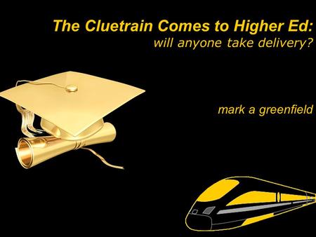 Mark a greenfield The Cluetrain Comes to Higher Ed: will anyone take delivery?