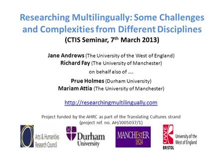 Researching Multilingually: Some Challenges and Complexities from Different Disciplines (CTIS Seminar, 7 th March 2013) Jane Andrews (The University of.