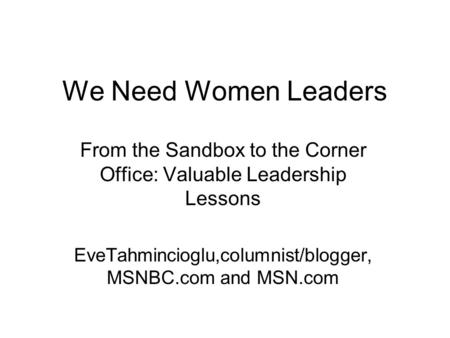 We Need Women Leaders From the Sandbox to the Corner Office: Valuable Leadership Lessons EveTahmincioglu,columnist/blogger, MSNBC.com and MSN.com.